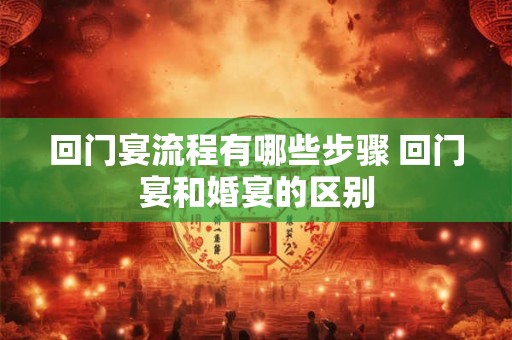回门宴流程有哪些步骤 回门宴和婚宴的区别 回门宴流程有哪些步骤 回门宴和婚宴的区别