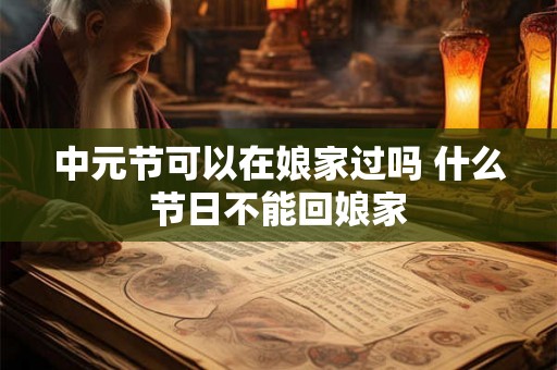 中元节可以在娘家过吗 什么节日不能回娘家 中元节可以在娘家过吗 什么节日不能回娘家