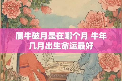 属牛破月是在哪个月 牛年几月出生命运最好 属牛破月是在哪个月 牛年几月出生命运最好
