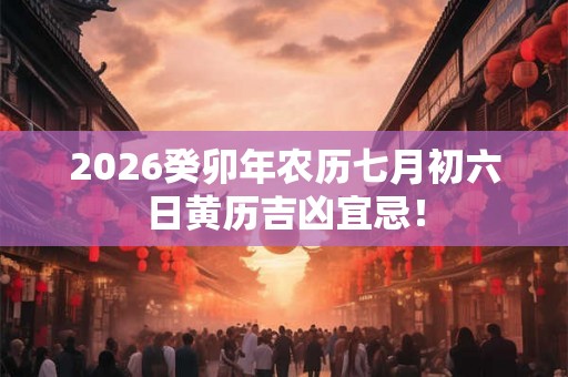 2026癸卯年农历七月初六日黄历吉凶宜忌! 2026癸卯年农历七月初六日黄历吉凶宜忌!
