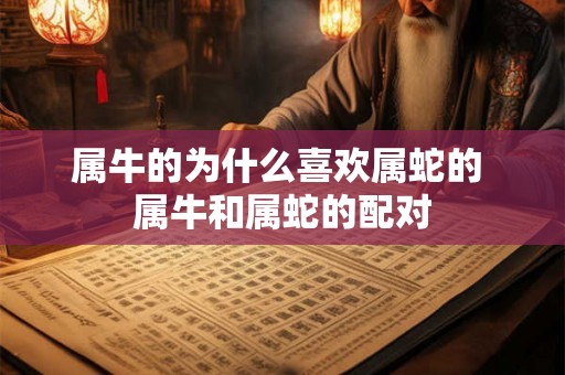 属牛的为什么喜欢属蛇的 属牛和属蛇的配对 属牛的为什么喜欢属蛇的 属牛和属蛇的配对