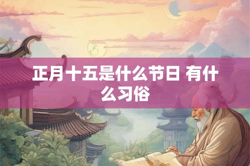 正月十五是什么节日 有什么习俗 正月十五是什么节日 有什么习俗