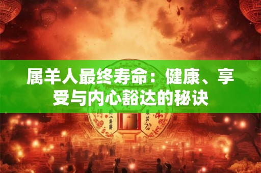 属羊人最终寿命:健康、享受与内心豁达的秘诀 属羊人最终寿命:健康、享受与内心豁达的秘诀