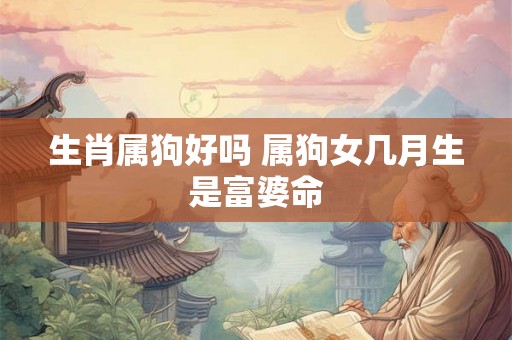 生肖属狗好吗 属狗女几月生是富婆命 生肖属狗好吗 属狗女几月生是富婆命