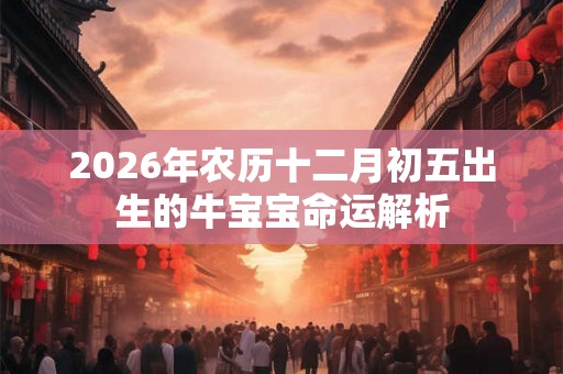 2026年农历十二月初五出生的牛宝宝命运解析 2026年农历十二月初五出生的牛宝宝命运解析