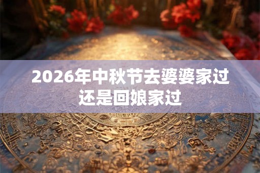 2026年中秋节去婆婆家过还是回娘家过