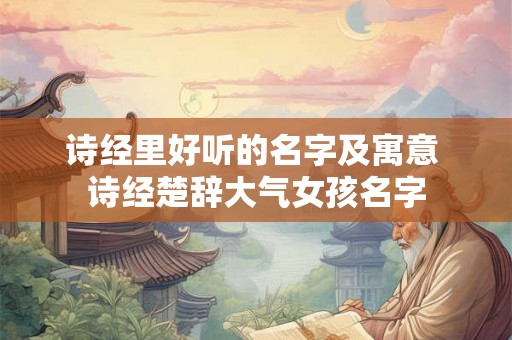 诗经里好听的名字及寓意 诗经楚辞大气女孩名字