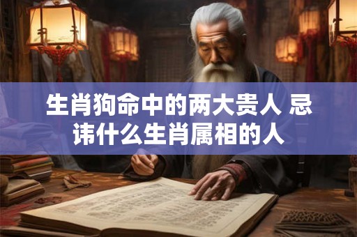 生肖狗命中的两大贵人 忌讳什么生肖属相的人 生肖狗命中的两大贵人 忌讳什么生肖属相的人