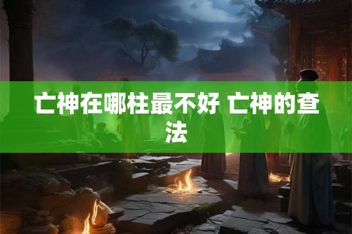 亡神在哪柱最不好 亡神的查法 亡神在哪柱最不好 亡神的查法