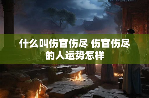 什么叫伤官伤尽 伤官伤尽的人运势怎样 什么叫伤官伤尽 伤官伤尽的人运势怎样