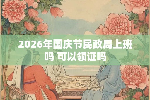 2026年国庆节民政局上班吗 可以领证吗 2026年国庆节民政局上班吗 可以领证吗