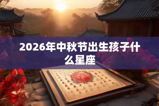 2026年中秋节出生孩子什么星座