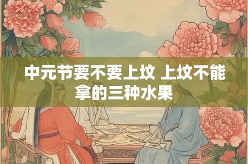 中元节要不要上坟 上坟不能拿的三种水果 中元节要不要上坟 上坟不能拿的三种水果