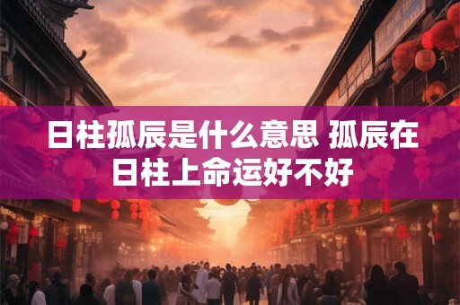 日柱孤辰是什么意思 孤辰在日柱上命运好不好 日柱孤辰是什么意思 孤辰在日柱上命运好不好