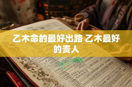 乙木命的最好出路 乙木最好的贵人