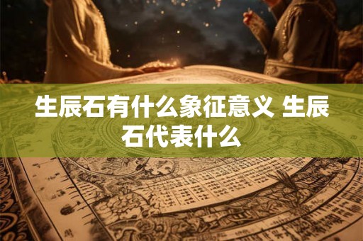 生辰石有什么象征意义 生辰石代表什么 生辰石有什么象征意义 生辰石代表什么