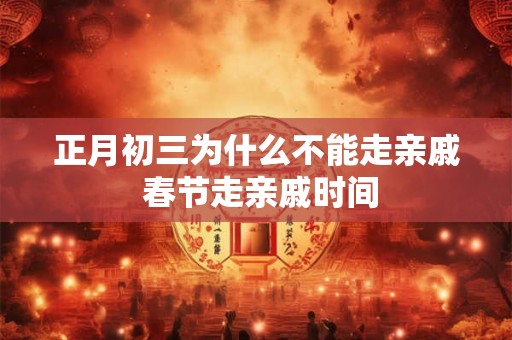 正月初三为什么不能走亲戚 春节走亲戚时间 正月初三为什么不能走亲戚 春节走亲戚时间