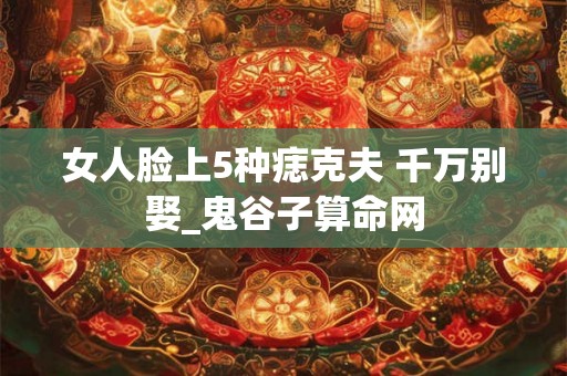 女人脸上5种痣克夫 千万别娶_鬼谷子算命网 女人脸上5种痣克夫 千万别娶_鬼谷子算命网