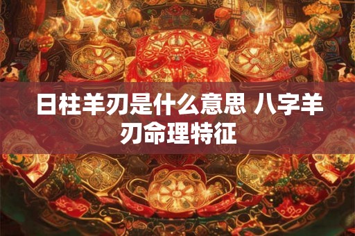 日柱羊刃是什么意思 八字羊刃命理特征 日柱羊刃是什么意思 八字羊刃命理特征