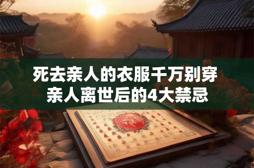 死去亲人的衣服千万别穿 亲人离世后的4大禁忌 死去亲人的衣服千万别穿 亲人离世后的4大禁忌