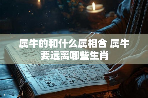 属牛的和什么属相合 属牛要远离哪些生肖 属牛的和什么属相合 属牛要远离哪些生肖