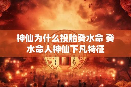 神仙为什么投胎癸水命 癸水命人神仙下凡特征 神仙为什么投胎癸水命 癸水命人神仙下凡特征