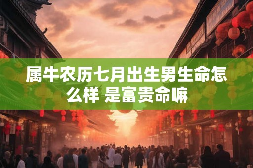 属牛农历七月出生男生命怎么样 是富贵命嘛 属牛农历七月出生男生命怎么样 是富贵命嘛