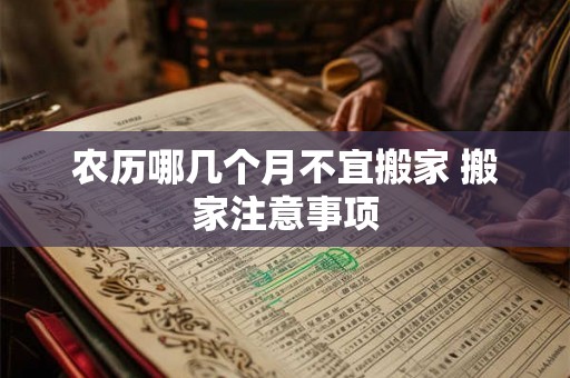 农历哪几个月不宜搬家 搬家注意事项 农历哪几个月不宜搬家 搬家注意事项