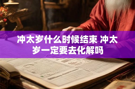 冲太岁什么时候结束 冲太岁一定要去化解吗