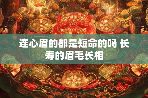 连心眉的都是短命的吗 长寿的眉毛长相 连心眉的都是短命的吗 长寿的眉毛长相