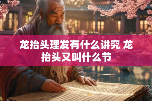 龙抬头理发有什么讲究 龙抬头又叫什么节 龙抬头理发有什么讲究 龙抬头又叫什么节