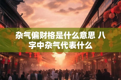 杂气偏财格是什么意思 八字中杂气代表什么 杂气偏财格是什么意思 八字中杂气代表什么