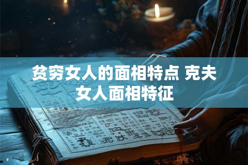 贫穷女人的面相特点 克夫女人面相特征 贫穷女人的面相特点 克夫女人面相特征
