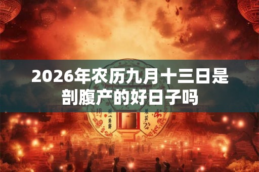 2026年农历九月十三日是剖腹产的好日子吗 2026年农历九月十三日是剖腹产的好日子吗