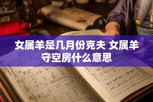 女属羊是几月份克夫 女属羊守空房什么意思 女属羊是几月份克夫 女属羊守空房什么意思