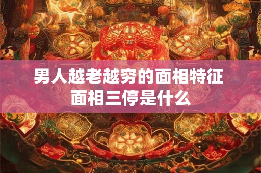男人越老越穷的面相特征 面相三停是什么 男人越老越穷的面相特征 面相三停是什么