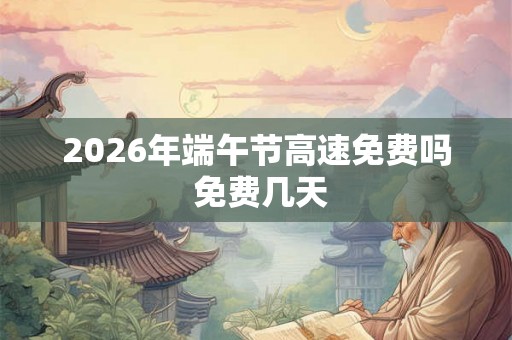 2026年端午节高速免费吗 免费几天 2026年端午节高速免费吗 免费几天