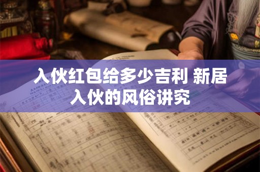 入伙红包给多少吉利 新居入伙的风俗讲究