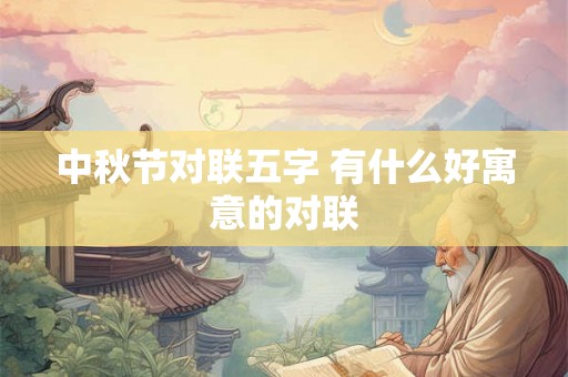 中秋节对联五字 有什么好寓意的对联