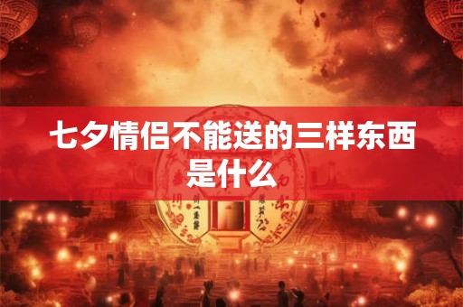 七夕情侣不能送的三样东西是什么 七夕情侣不能送的三样东西是什么