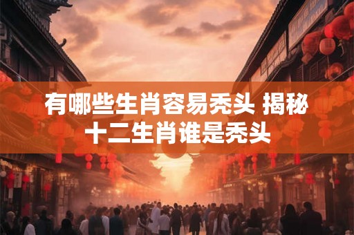 有哪些生肖容易秃头 揭秘十二生肖谁是秃头