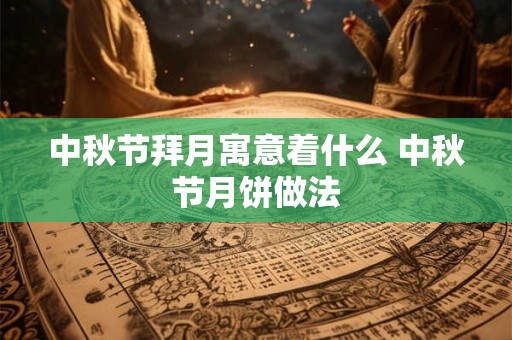 中秋节拜月寓意着什么 中秋节月饼做法 中秋节拜月寓意着什么 中秋节月饼做法