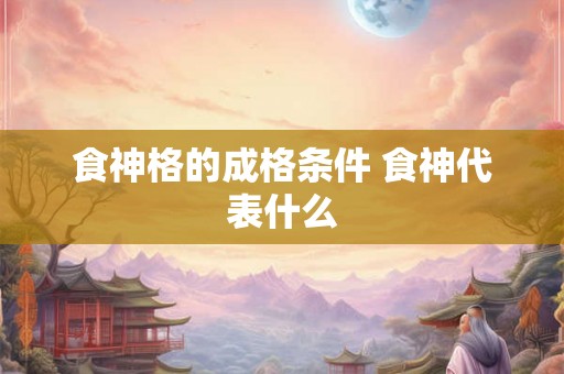 食神格的成格条件 食神代表什么 食神格的成格条件 食神代表什么