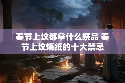 春节上坟都拿什么祭品 春节上坟烧纸的十大禁忌 春节上坟都拿什么祭品 春节上坟烧纸的十大禁忌