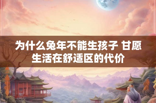 为什么兔年不能生孩子 甘愿生活在舒适区的代价 为什么兔年不能生孩子 甘愿生活在舒适区的代价