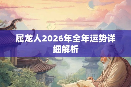 属龙人2026年全年运势详细解析 属龙人2026年全年运势详细解析