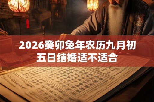 2026癸卯兔年农历九月初五日结婚适不适合 2026癸卯兔年农历九月初五日结婚适不适合