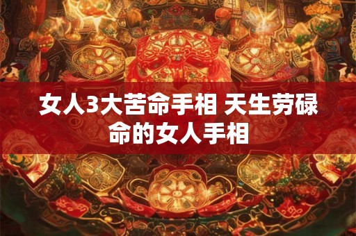 女人3大苦命手相 天生劳碌命的女人手相 女人3大苦命手相 天生劳碌命的女人手相