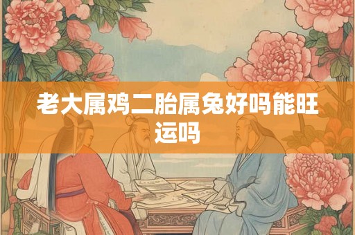 老大属鸡二胎属兔好吗能旺运吗 老大属鸡二胎属兔好吗能旺运吗