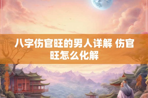八字伤官旺的男人详解 伤官旺怎么化解 八字伤官旺的男人详解 伤官旺怎么化解